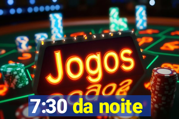 7:30 da noite